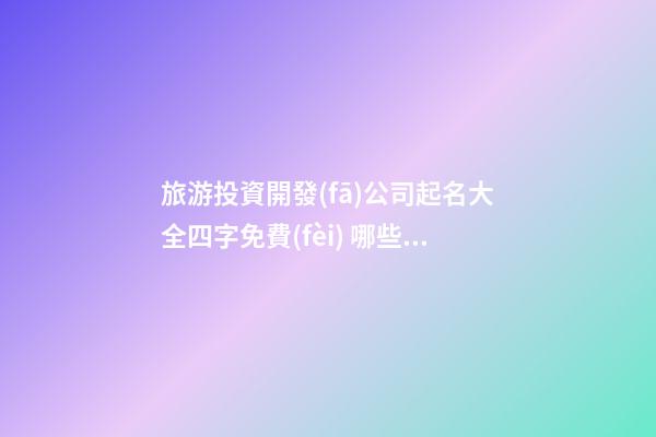旅游投資開發(fā)公司起名大全四字免費(fèi) 哪些適合參照-第1張-公司起名-玄機(jī)派